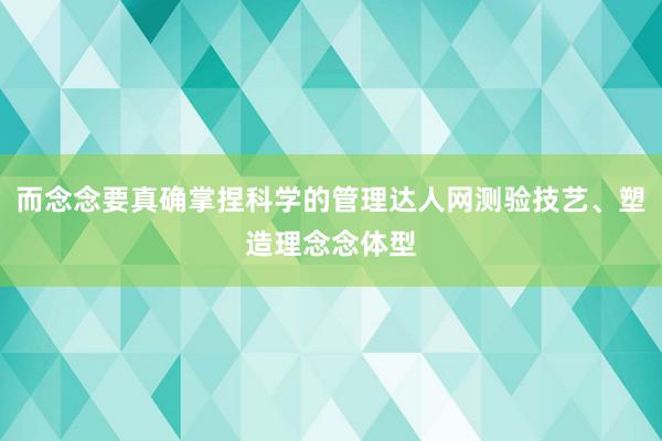 而念念要真确掌捏科学的管理达人网测验技艺、塑造理念念体型