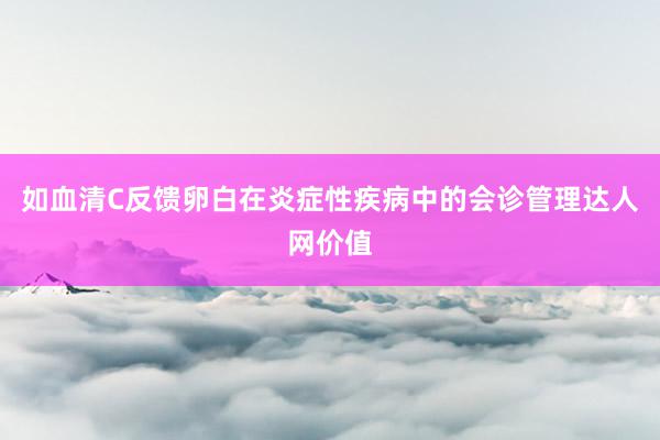 如血清C反馈卵白在炎症性疾病中的会诊管理达人网价值