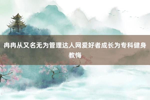 冉冉从又名无为管理达人网爱好者成长为专科健身教悔