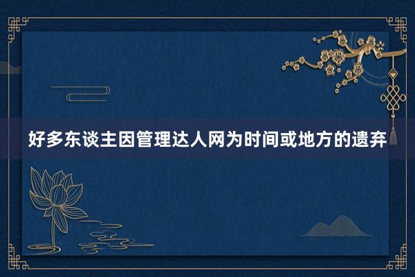好多东谈主因管理达人网为时间或地方的遗弃