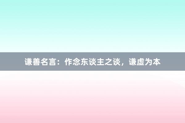 谦善名言:作念东谈主之谈,谦虚为本