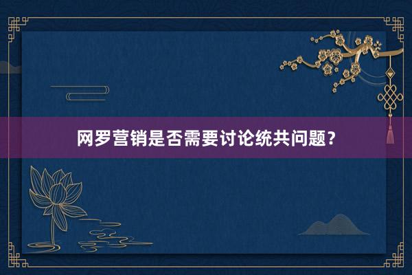 网罗营销是否需要讨论统共问题？