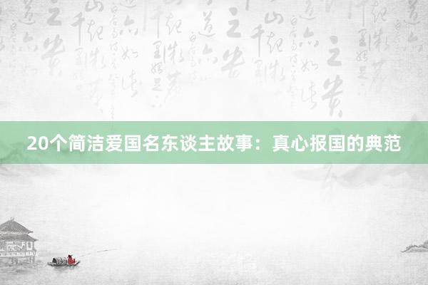 20个简洁爱国名东谈主故事：真心报国的典范